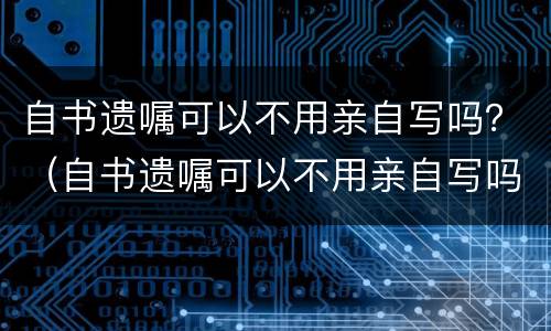 自书遗嘱可以不用亲自写吗？（自书遗嘱可以不用亲自写吗有效吗）