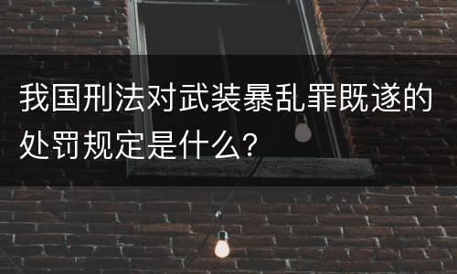 我国刑法对武装暴乱罪既遂的处罚规定是什么？