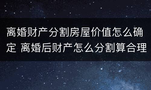 离婚财产分割房屋价值怎么确定 离婚后财产怎么分割算合理
