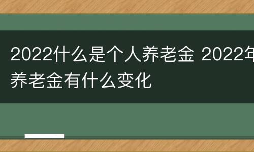 2022什么是个人养老金 2022年养老金有什么变化
