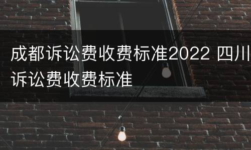 成都诉讼费收费标准2022 四川诉讼费收费标准