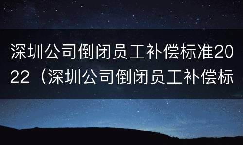 深圳公司倒闭员工补偿标准2022（深圳公司倒闭员工补偿标准2022咨询）