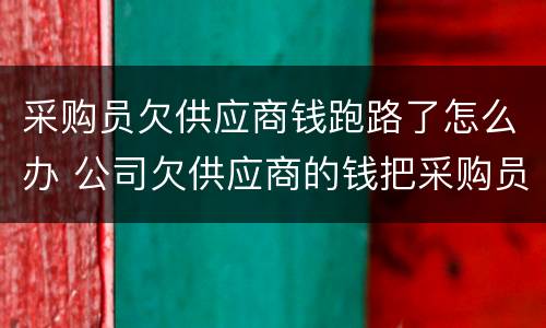 采购员欠供应商钱跑路了怎么办 公司欠供应商的钱把采购员一起告上法庭