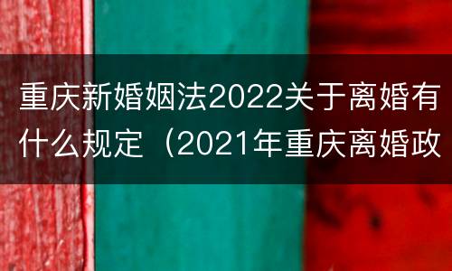 重庆新婚姻法2022关于离婚有什么规定（2021年重庆离婚政策）