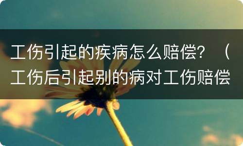 工伤引起的疾病怎么赔偿？（工伤后引起别的病对工伤赔偿有影响吗）
