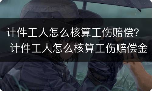 计件工人怎么核算工伤赔偿？ 计件工人怎么核算工伤赔偿金额
