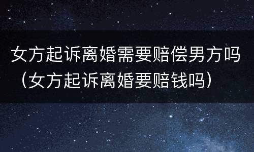 女方起诉离婚需要赔偿男方吗（女方起诉离婚要赔钱吗）