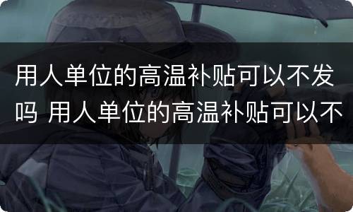 用人单位的高温补贴可以不发吗 用人单位的高温补贴可以不发吗怎么办