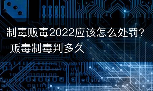 制毒贩毒2022应该怎么处罚？ 贩毒制毒判多久