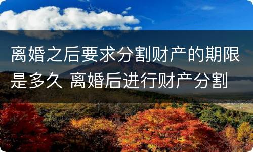 离婚之后要求分割财产的期限是多久 离婚后进行财产分割