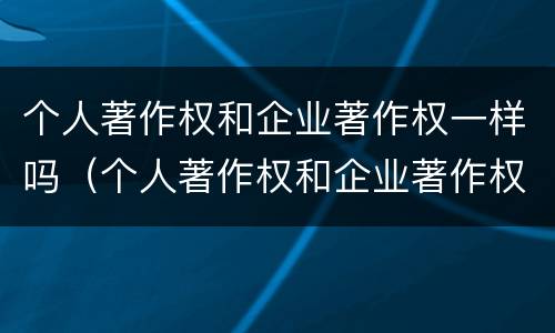 个人著作权和企业著作权一样吗（个人著作权和企业著作权一样吗为什么）