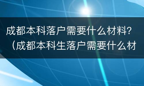 成都本科落户需要什么材料？（成都本科生落户需要什么材料）