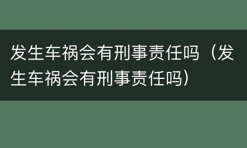 发生车祸会有刑事责任吗（发生车祸会有刑事责任吗）
