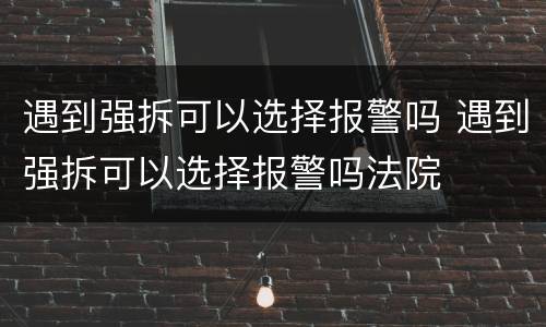 遇到强拆可以选择报警吗 遇到强拆可以选择报警吗法院