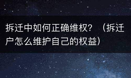 拆迁中如何正确维权？（拆迁户怎么维护自己的权益）