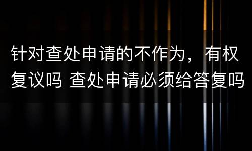 针对查处申请的不作为，有权复议吗 查处申请必须给答复吗