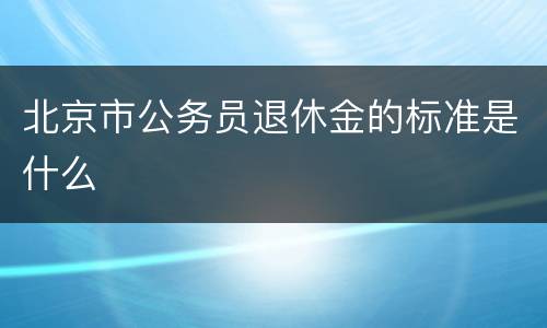 北京市公务员退休金的标准是什么