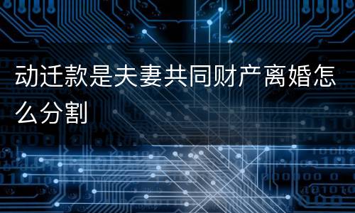 动迁款是夫妻共同财产离婚怎么分割