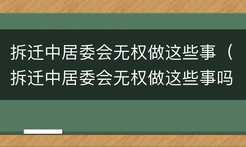 拆迁中居委会无权做这些事（拆迁中居委会无权做这些事吗）