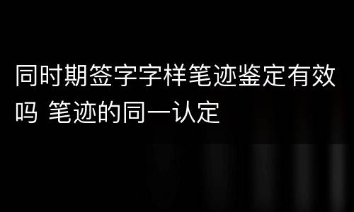 同时期签字字样笔迹鉴定有效吗 笔迹的同一认定