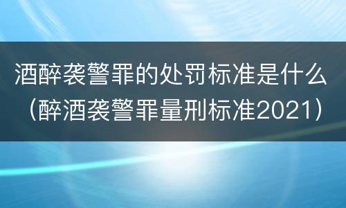酒醉袭警罪的处罚标准是什么（醉酒袭警罪量刑标准2021）