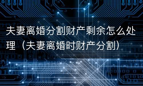 夫妻离婚分割财产剩余怎么处理（夫妻离婚时财产分割）