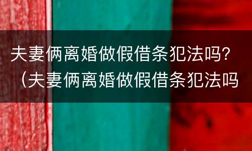 夫妻俩离婚做假借条犯法吗？（夫妻俩离婚做假借条犯法吗知乎）