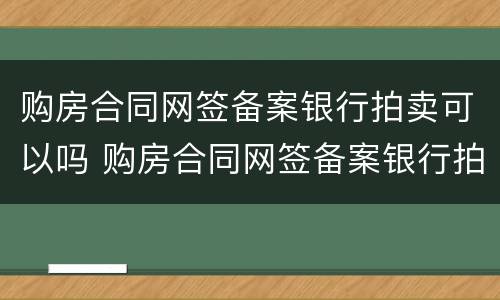 购房合同网签备案银行拍卖可以吗 购房合同网签备案银行拍卖可以吗知乎