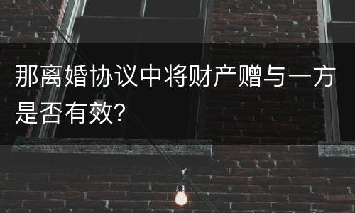 那离婚协议中将财产赠与一方是否有效？