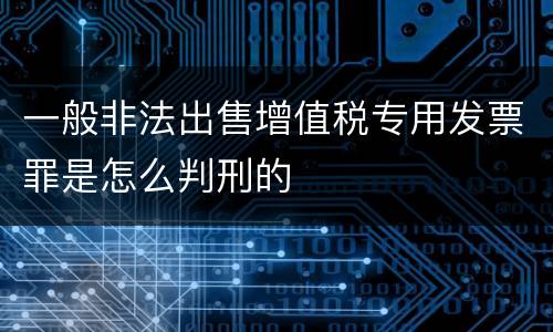 一般非法出售增值税专用发票罪是怎么判刑的