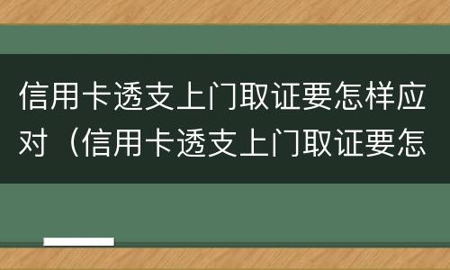 信用卡透支上门取证要怎样应对（信用卡透支上门取证要怎样应对风险）