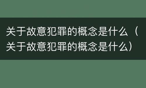 关于故意犯罪的概念是什么（关于故意犯罪的概念是什么）