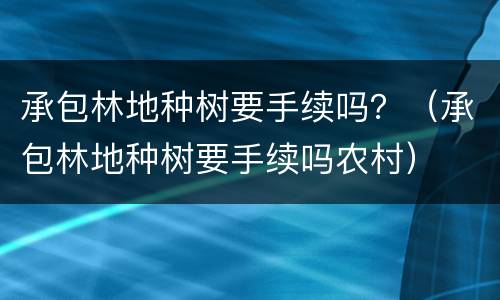 承包林地种树要手续吗？（承包林地种树要手续吗农村）