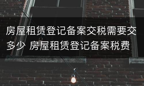 房屋租赁登记备案交税需要交多少 房屋租赁登记备案税费