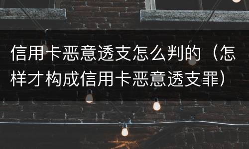 信用卡恶意透支怎么判的（怎样才构成信用卡恶意透支罪）