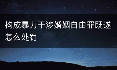 构成暴力干涉婚姻自由罪既遂怎么处罚