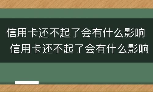 信用卡还不起了会有什么影响 信用卡还不起了会有什么影响吗