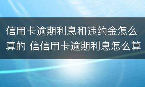 信用卡逾期利息和违约金怎么算的 信信用卡逾期利息怎么算