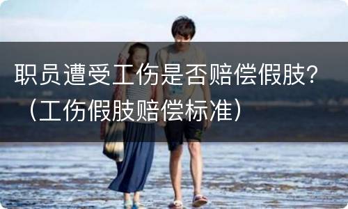 职员遭受工伤是否赔偿假肢？（工伤假肢赔偿标准）