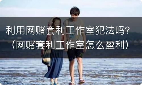 利用网赌套利工作室犯法吗？（网赌套利工作室怎么盈利）