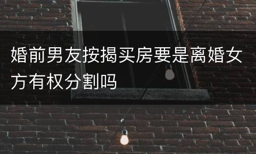 婚前男友按揭买房要是离婚女方有权分割吗