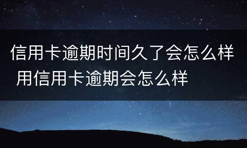 信用卡逾期时间久了会怎么样 用信用卡逾期会怎么样