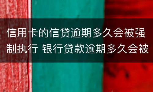 信用卡的信贷逾期多久会被强制执行 银行贷款逾期多久会被强制执行