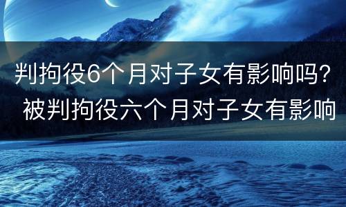 判拘役6个月对子女有影响吗？ 被判拘役六个月对子女有影响吗