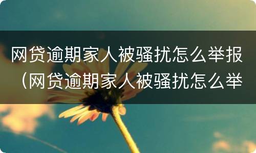 网贷逾期家人被骚扰怎么举报（网贷逾期家人被骚扰怎么举报他）