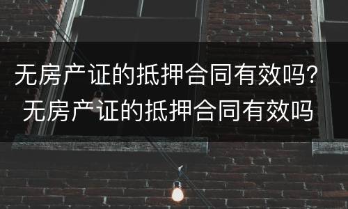 无房产证的抵押合同有效吗？ 无房产证的抵押合同有效吗
