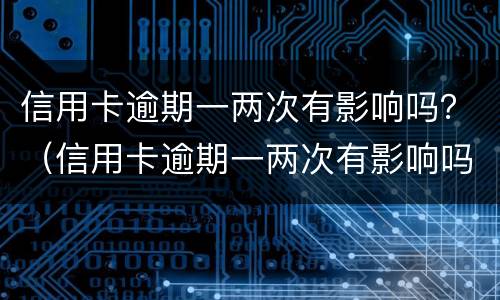 信用卡逾期一两次有影响吗？（信用卡逾期一两次有影响吗怎么办）