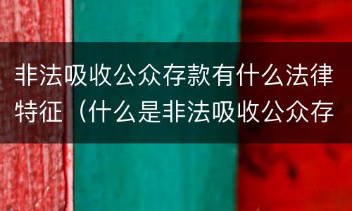 非法吸收公众存款有什么法律特征（什么是非法吸收公众存款的四个特征）