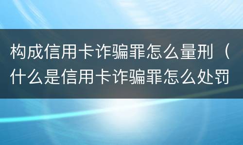 构成信用卡诈骗罪怎么量刑（什么是信用卡诈骗罪怎么处罚）