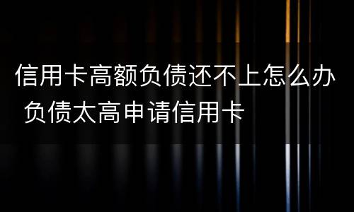 信用卡高额负债还不上怎么办 负债太高申请信用卡
